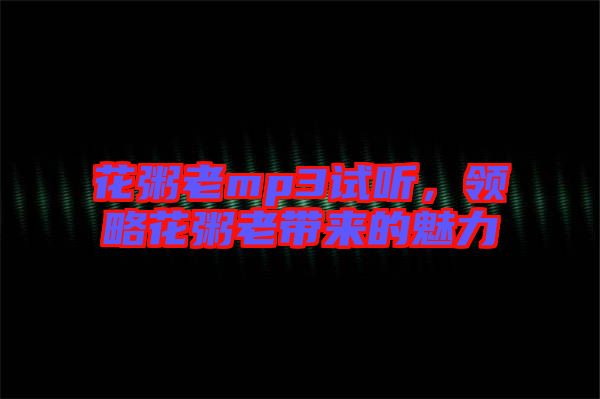 花粥老mp3試聽，領(lǐng)略花粥老帶來的魅力
