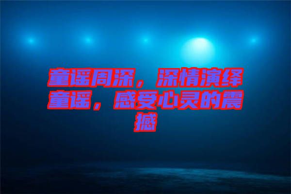 童謠周深，深情演繹童謠，感受心靈的震撼
