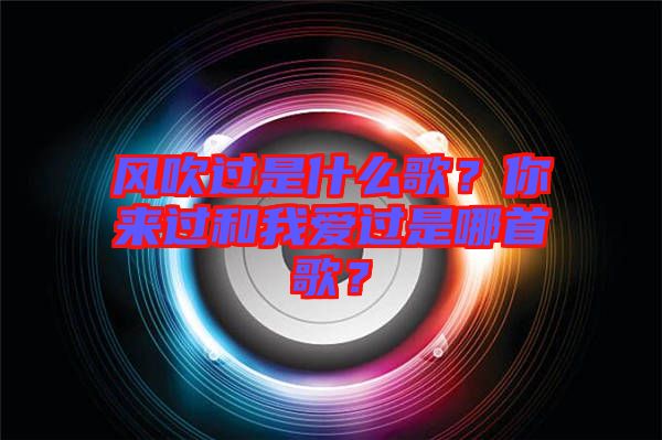 風(fēng)吹過是什么歌？你來過和我愛過是哪首歌？