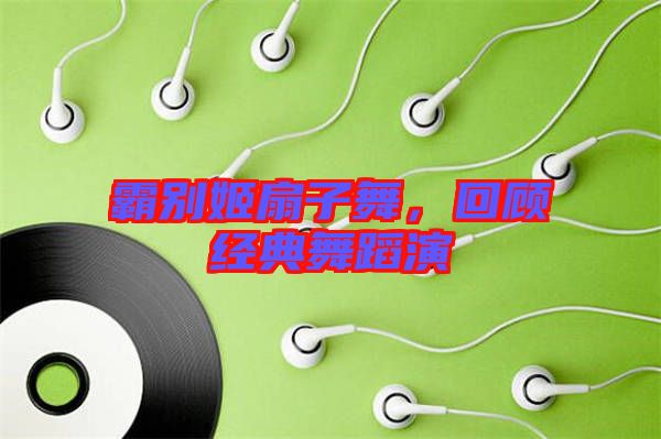霸別姬扇子舞，回顧經(jīng)典舞蹈演