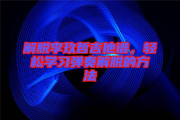 解脫李玖哲吉他譜，輕松學(xué)習(xí)彈奏解脫的方法