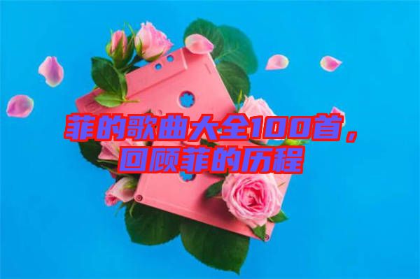 菲的歌曲大全100首，回顧菲的歷程
