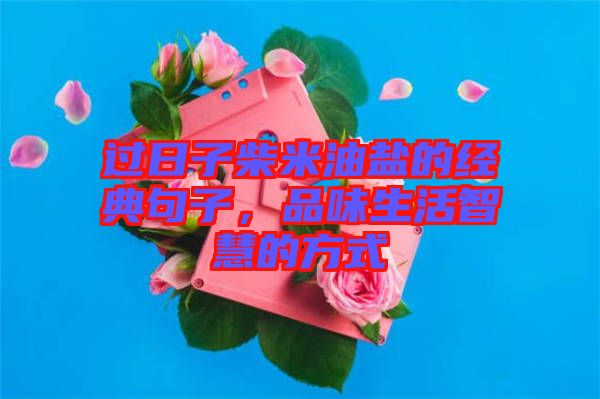 過日子柴米油鹽的經典句子，品味生活智慧的方式