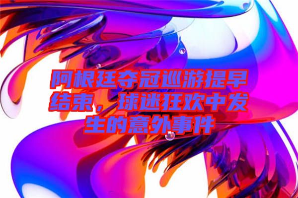 阿根廷奪冠巡游提早結束，球迷狂歡中發(fā)生的意外事件