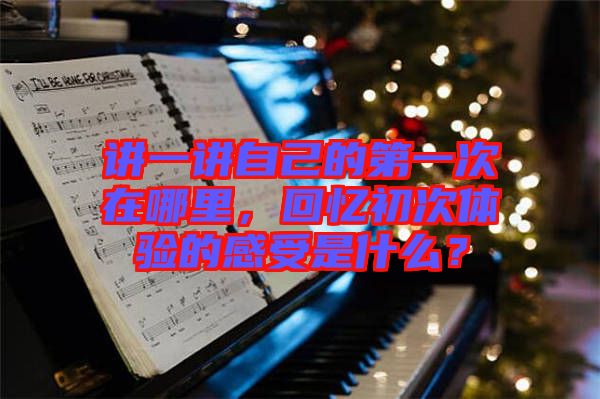 講一講自己的第一次在哪里，回憶初次體驗(yàn)的感受是什么？