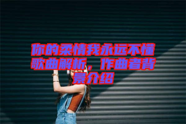 你的柔情我永遠不懂歌曲解析，作曲者背景介紹