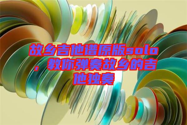 故鄉(xiāng)吉他譜原版solo，教你彈奏故鄉(xiāng)的吉他獨奏