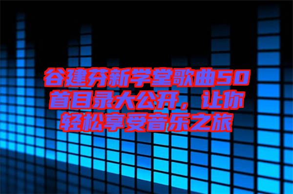 谷建芬新學(xué)堂歌曲50首目錄大公開(kāi)，讓你輕松享受音樂(lè)之旅