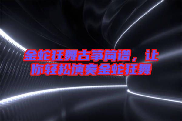 金蛇狂舞古箏簡譜，讓你輕松演奏金蛇狂舞