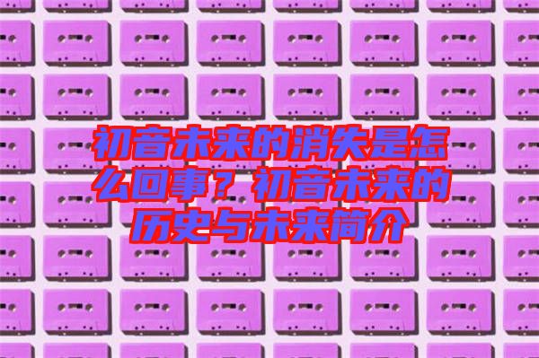 初音未來的消失是怎么回事？初音未來的歷史與未來簡介