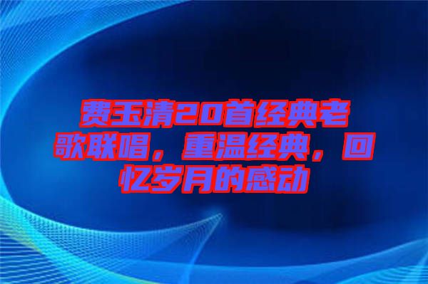 費(fèi)玉清20首經(jīng)典老歌聯(lián)唱，重溫經(jīng)典，回憶歲月的感動(dòng)