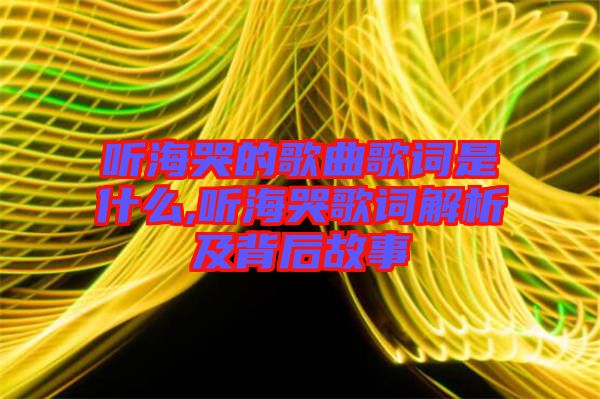 聽海哭的歌曲歌詞是什么,聽?？薷柙~解析及背后故事