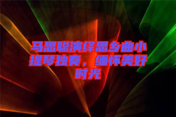 馬思聰演繹思鄉(xiāng)曲小提琴獨奏，緬懷美好時光