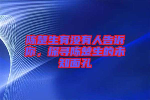 陳楚生有沒有人告訴你，探尋陳楚生的未知面孔