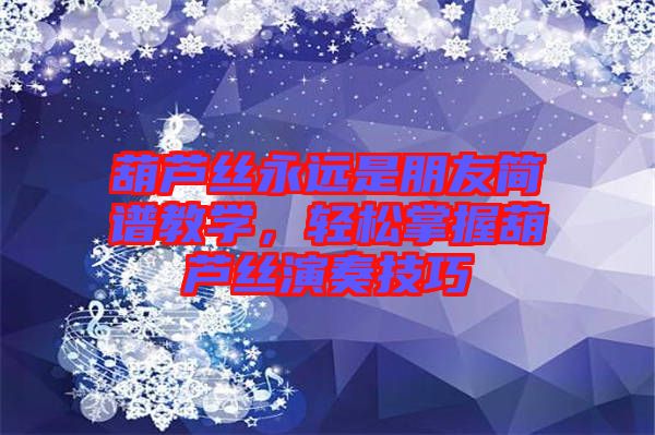 葫蘆絲永遠(yuǎn)是朋友簡(jiǎn)譜教學(xué)，輕松掌握葫蘆絲演奏技巧
