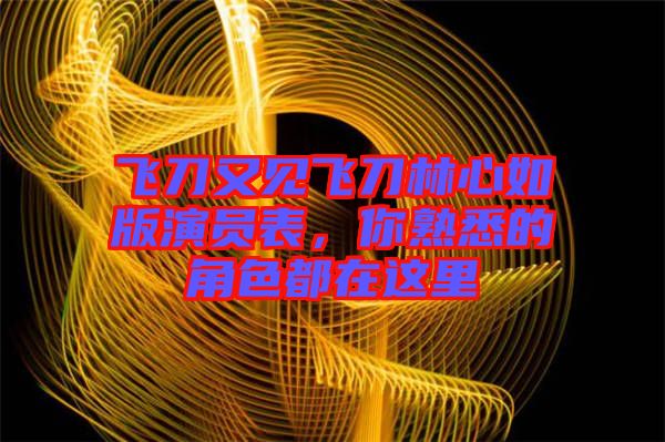 飛刀又見飛刀林心如版演員表，你熟悉的角色都在這里