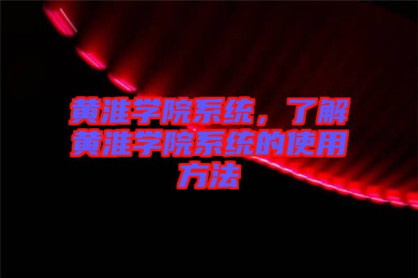 黃淮學(xué)院系統(tǒng)，了解黃淮學(xué)院系統(tǒng)的使用方法