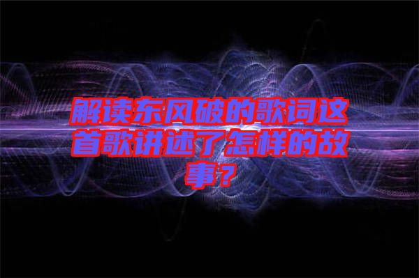解讀東風(fēng)破的歌詞這首歌講述了怎樣的故事？