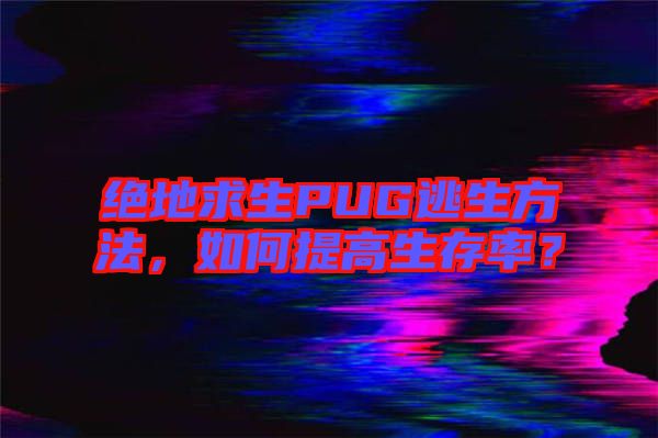 絕地求生PUG逃生方法，如何提高生存率？