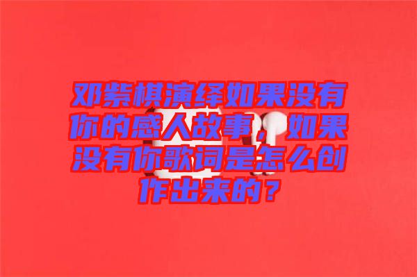鄧紫棋演繹如果沒有你的感人故事，如果沒有你歌詞是怎么創(chuàng)作出來的？