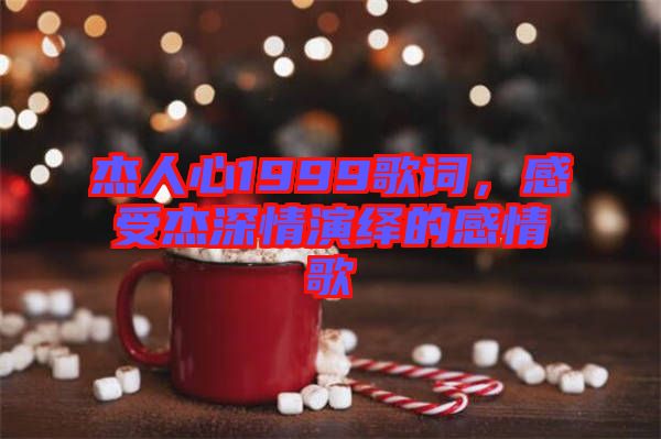 杰人心1999歌詞，感受杰深情演繹的感情歌