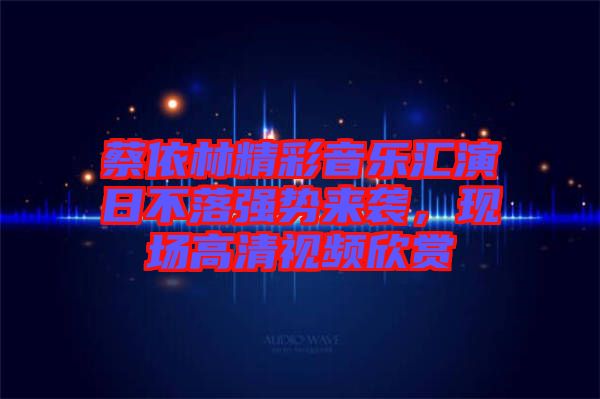 蔡依林精彩音樂匯演日不落強勢來襲，現(xiàn)場高清視頻欣賞