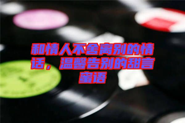 和情人不舍離別的情話，溫馨告別的甜言蜜語(yǔ)