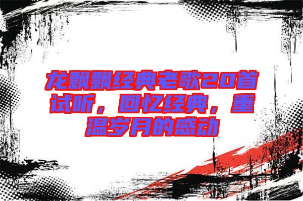 龍飄飄經(jīng)典老歌20首試聽，回憶經(jīng)典，重溫歲月的感動(dòng)