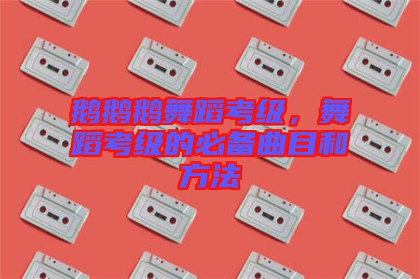 鵝鵝鵝舞蹈考級，舞蹈考級的必備曲目和方法