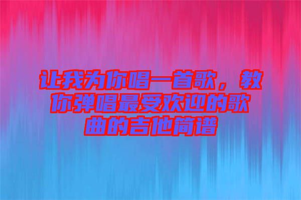 讓我為你唱一首歌，教你彈唱最受歡迎的歌曲的吉他簡譜