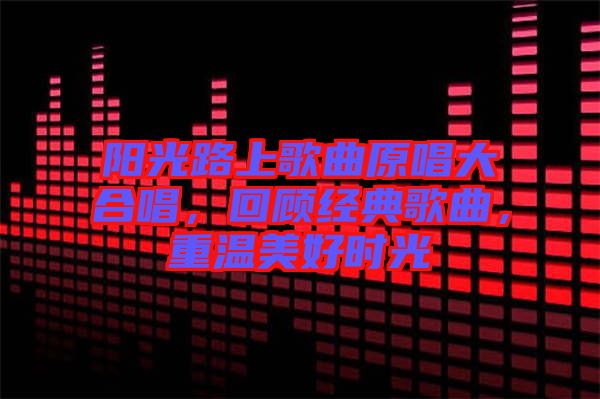 陽光路上歌曲原唱大合唱，回顧經(jīng)典歌曲，重溫美好時(shí)光