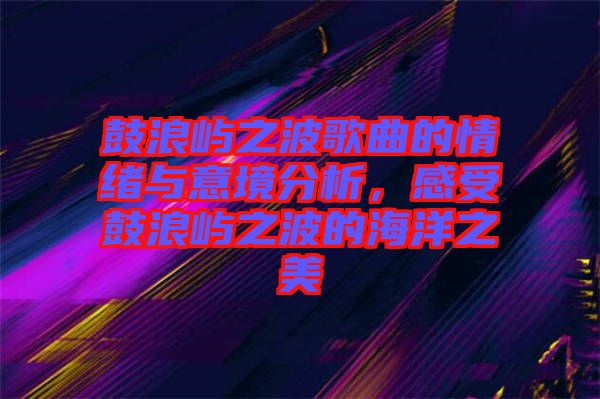 鼓浪嶼之波歌曲的情緒與意境分析，感受鼓浪嶼之波的海洋之美