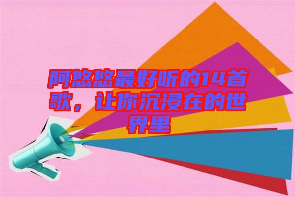阿悠悠最好聽的14首歌，讓你沉浸在的世界里