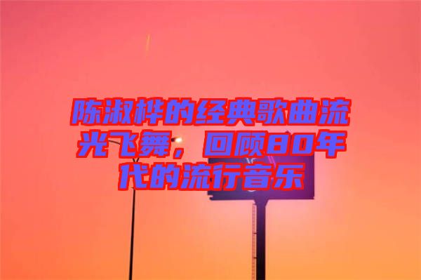 陳淑樺的經(jīng)典歌曲流光飛舞，回顧80年代的流行音樂(lè)