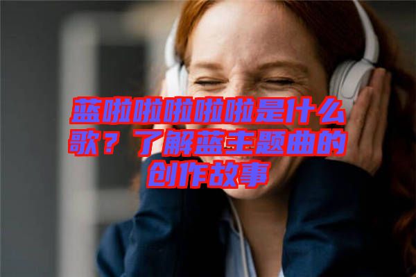 藍啦啦啦啦啦是什么歌？了解藍主題曲的創(chuàng)作故事