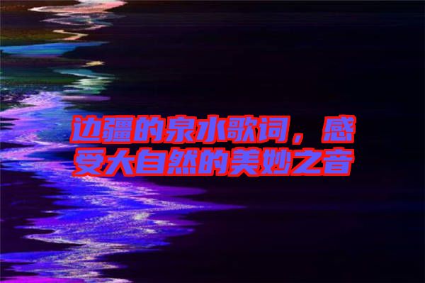 邊疆的泉水歌詞，感受大自然的美妙之音