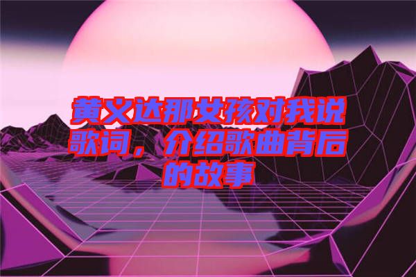黃義達(dá)那女孩對(duì)我說(shuō)歌詞，介紹歌曲背后的故事