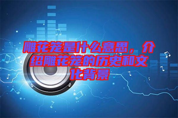 雕花籠是什么意思，介紹雕花籠的歷史和文化背景