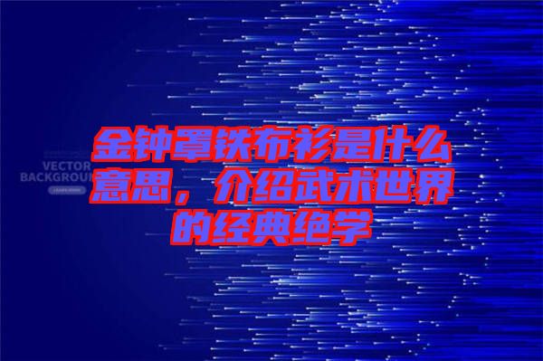金鐘罩鐵布衫是什么意思，介紹武術(shù)世界的經(jīng)典絕學(xué)