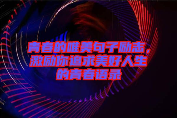 青春的唯美句子勵(lì)志，激勵(lì)你追求美好人生的青春語(yǔ)錄