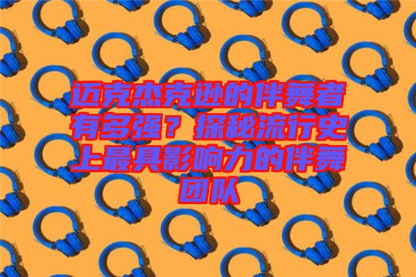 邁克杰克遜的伴舞者有多強(qiáng)？探秘流行史上最具影響力的伴舞團(tuán)隊(duì)