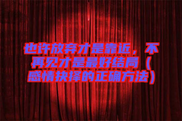 也許放棄才是靠近，不再見才是最好結(jié)局（感情抉擇的正確方法）