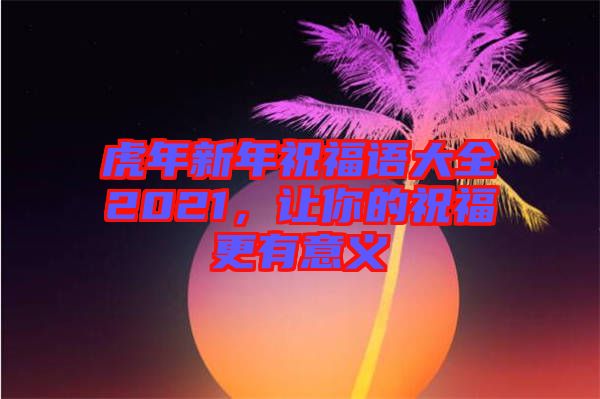 虎年新年祝福語(yǔ)大全2021，讓你的祝福更有意義