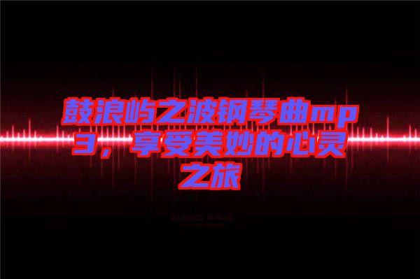 鼓浪嶼之波鋼琴曲mp3，享受美妙的心靈之旅
