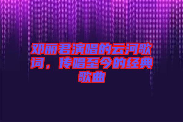鄧麗君演唱的云河歌詞，傳唱至今的經(jīng)典歌曲