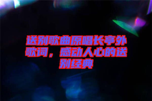 送別歌曲原唱長亭外歌詞，感動(dòng)人心的送別經(jīng)典