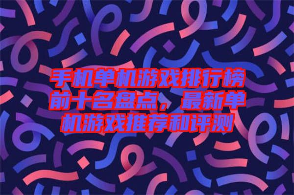 手機單機游戲排行榜前十名盤點，最新單機游戲推薦和評測