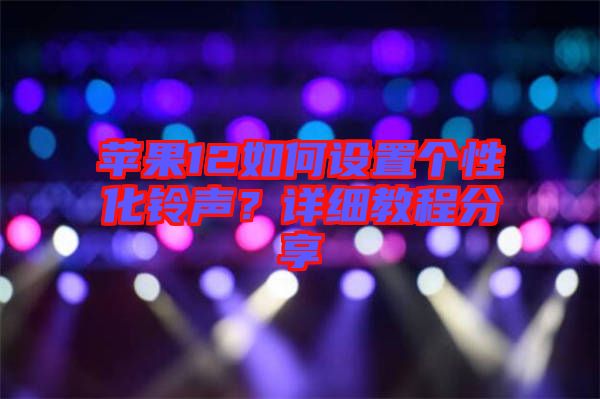 蘋果12如何設(shè)置個(gè)性化鈴聲？詳細(xì)教程分享