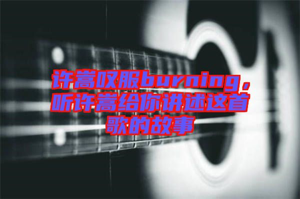 許嵩嘆服burning，聽許嵩給你講述這首歌的故事