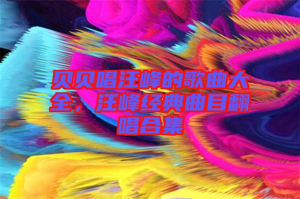 貝貝唱汪峰的歌曲大全，汪峰經(jīng)典曲目翻唱合集